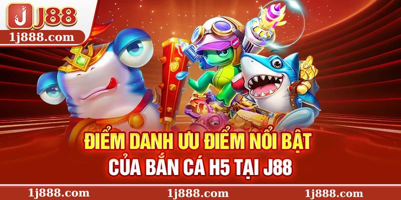 Điểm danh ưu điểm nổi bật của bắn cá H5 tại J88